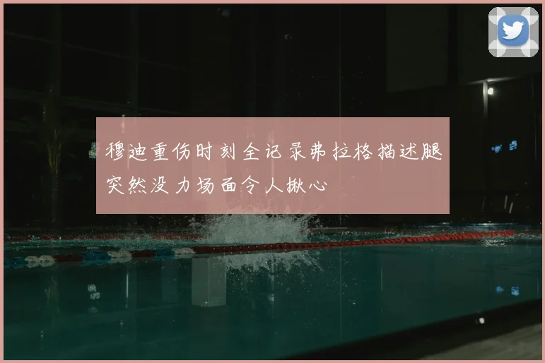 穆迪重伤时刻全记录弗拉格描述腿突然没力场面令人揪心