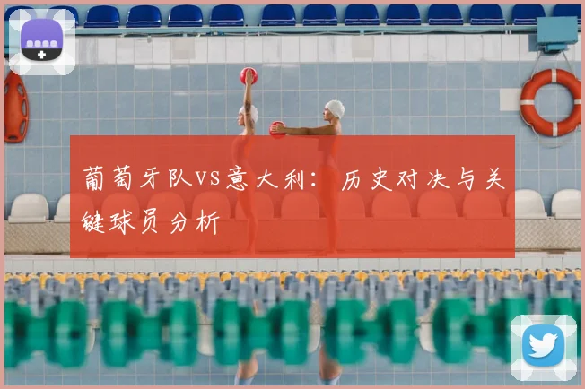 葡萄牙队vs意大利：历史对决与关键球员分析