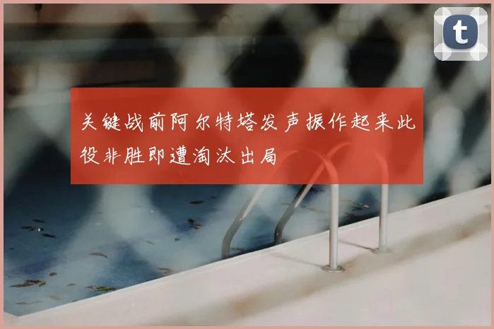 关键战前阿尔特塔发声振作起来此役非胜即遭淘汰出局