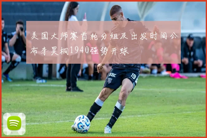 美国大师赛首轮分组及出发时间公布李昊桐1940强势开球