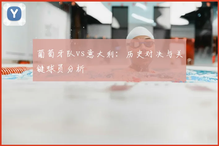 葡萄牙队vs意大利：历史对决与关键球员分析
