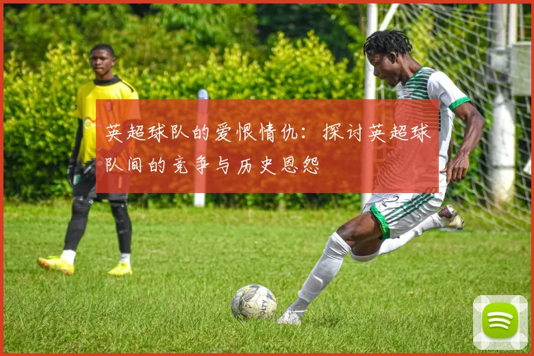 英超球队的爱恨情仇：探讨英超球队间的竞争与历史恩怨