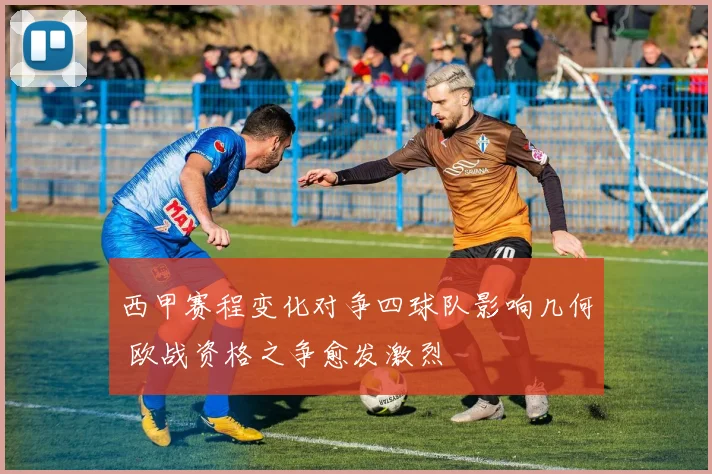 西甲赛程变化对争四球队影响几何 欧战资格之争愈发激烈
