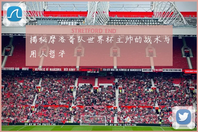揭秘摩洛哥队世界杯主帅的战术与用人哲学