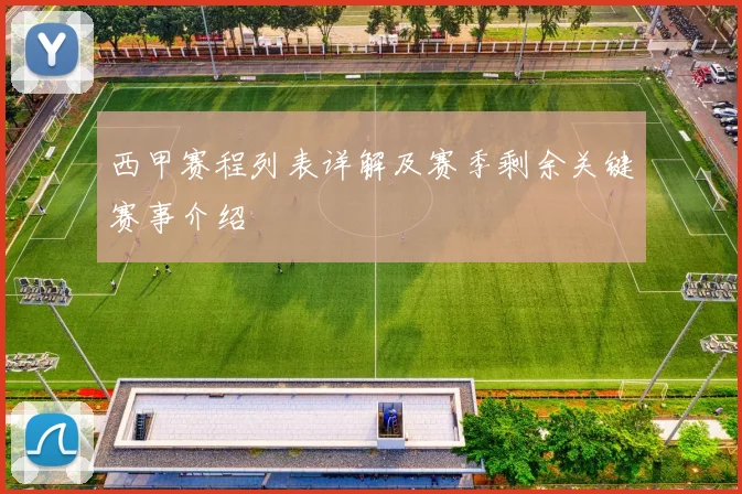 西甲赛程列表详解及赛季剩余关键赛事介绍