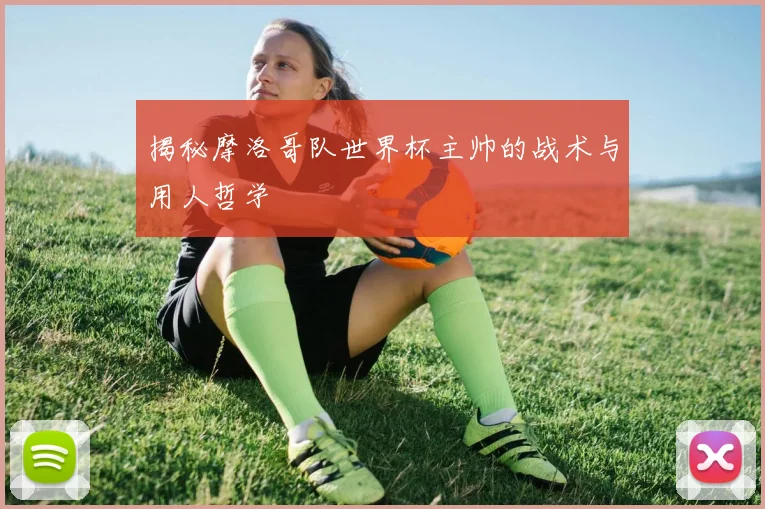 揭秘摩洛哥队世界杯主帅的战术与用人哲学