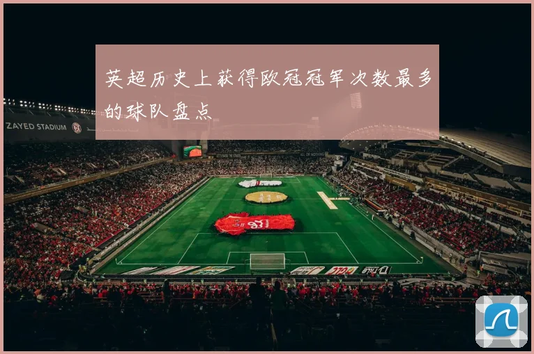 英超历史上获得欧冠冠军次数最多的球队盘点