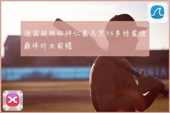 德国超级杯拜仁慕尼黑vs多特蒙德巅峰对决前瞻