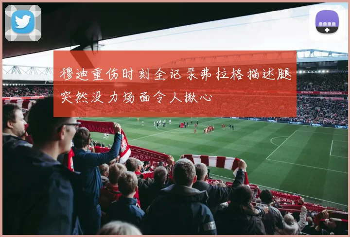 穆迪重伤时刻全记录弗拉格描述腿突然没力场面令人揪心