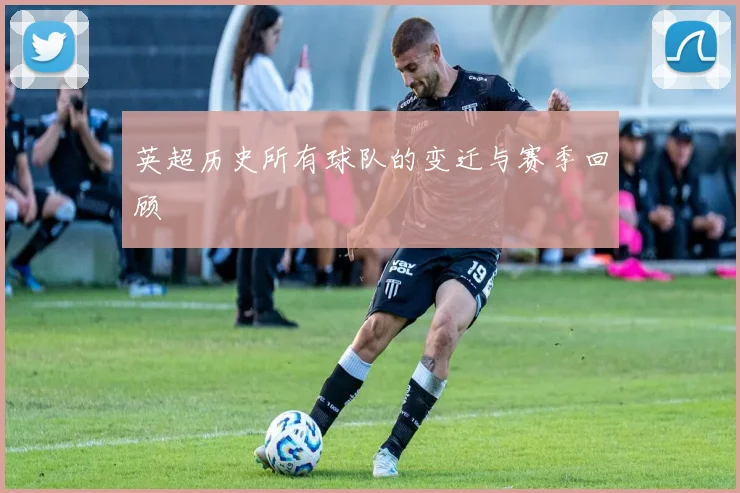 英超历史所有球队的变迁与赛季回顾